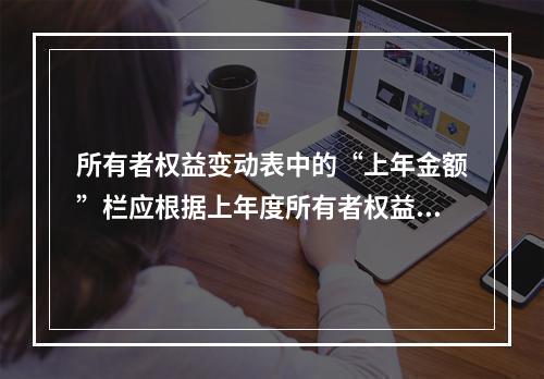 所有者权益变动表中的“上年金额”栏应根据上年度所有者权益变动