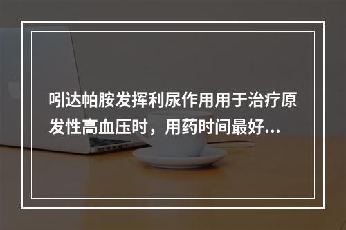 吲达帕胺发挥利尿作用用于治疗原发性高血压时，用药时间最好为