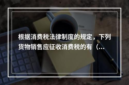 根据消费税法律制度的规定，下列货物销售应征收消费税的有（　）