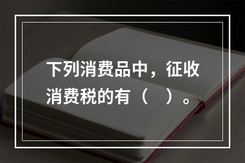 下列消费品中，征收消费税的有（　）。