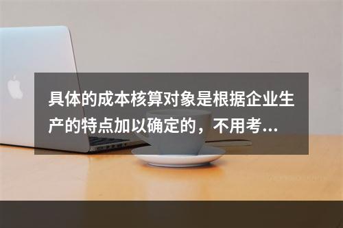 具体的成本核算对象是根据企业生产的特点加以确定的，不用考虑成