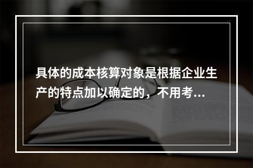 具体的成本核算对象是根据企业生产的特点加以确定的，不用考虑成