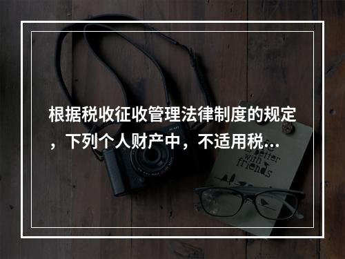 根据税收征收管理法律制度的规定，下列个人财产中，不适用税收保