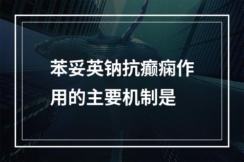 苯妥英钠抗癫痫作用的主要机制是