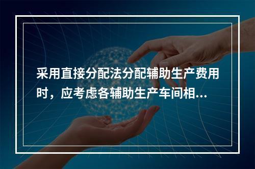 采用直接分配法分配辅助生产费用时，应考虑各辅助生产车间相互提