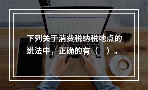 下列关于消费税纳税地点的说法中，正确的有（　）。