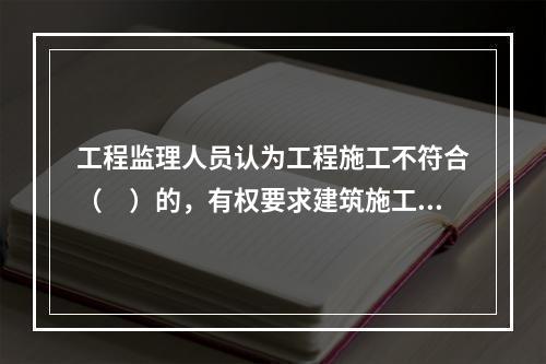 工程监理人员认为工程施工不符合（　）的，有权要求建筑施工企业