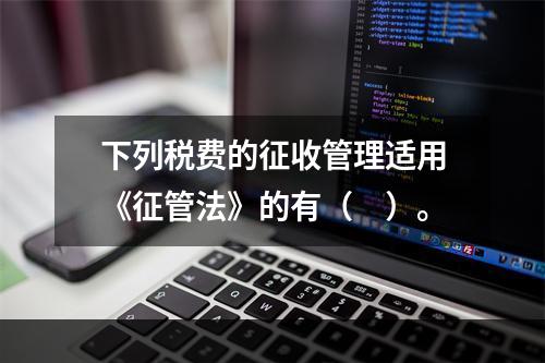 下列税费的征收管理适用《征管法》的有（　）。