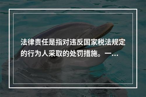 法律责任是指对违反国家税法规定的行为人采取的处罚措施。一般包