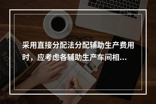 采用直接分配法分配辅助生产费用时，应考虑各辅助生产车间相互提