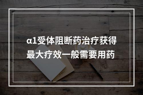 α1受体阻断药治疗获得最大疗效一般需要用药