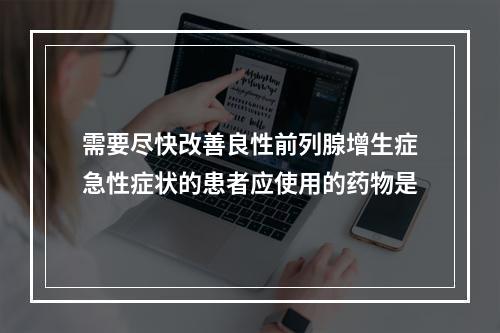 需要尽快改善良性前列腺增生症急性症状的患者应使用的药物是