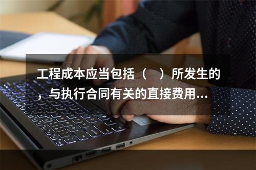 工程成本应当包括（　）所发生的，与执行合同有关的直接费用和间