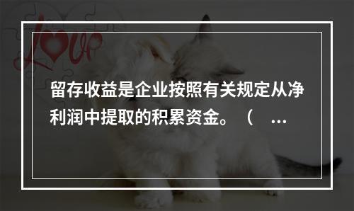 留存收益是企业按照有关规定从净利润中提取的积累资金。（　　）