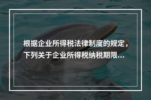 根据企业所得税法律制度的规定，下列关于企业所得税纳税期限的表