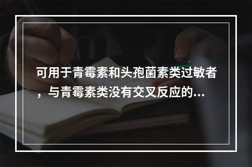 可用于青霉素和头孢菌素类过敏者，与青霉素类没有交叉反应的β-