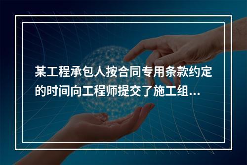 某工程承包人按合同专用条款约定的时间向工程师提交了施工组织设