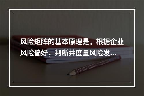 风险矩阵的基本原理是，根据企业风险偏好，判断并度量风险发生的