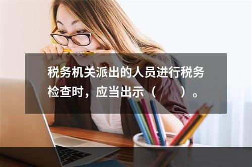 税务机关派出的人员进行税务检查时，应当出示（　　）。