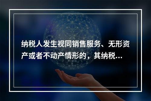 纳税人发生视同销售服务、无形资产或者不动产情形的，其纳税义务