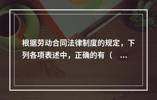 根据劳动合同法律制度的规定，下列各项表述中，正确的有（　）。