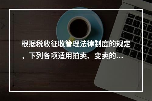 根据税收征收管理法律制度的规定，下列各项适用拍卖、变卖的情形