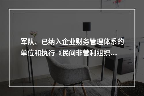 军队、已纳入企业财务管理体系的单位和执行《民间非营利组织会计