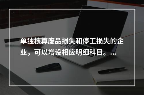 单独核算废品损失和停工损失的企业，可以增设相应明细科目。（　