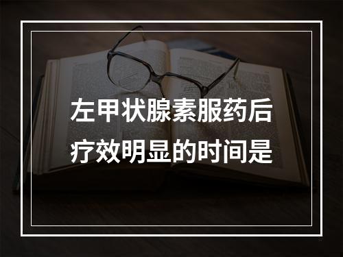 左甲状腺素服药后疗效明显的时间是