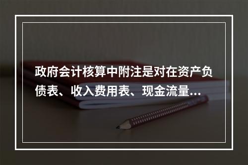 政府会计核算中附注是对在资产负债表、收入费用表、现金流量表等