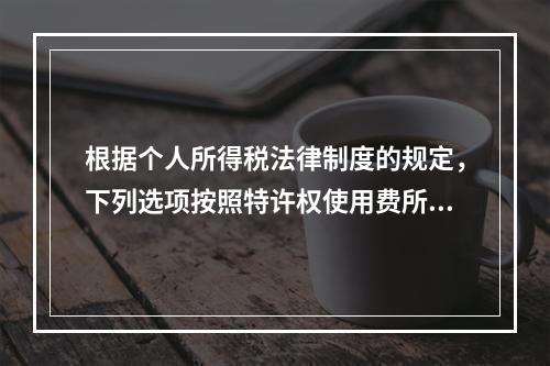 根据个人所得税法律制度的规定，下列选项按照特许权使用费所得缴