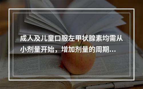 成人及儿童口服左甲状腺素均需从小剂量开始，增加剂量的周期是