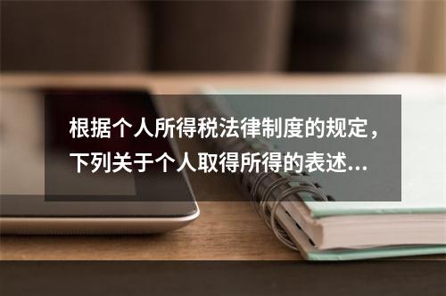 根据个人所得税法律制度的规定，下列关于个人取得所得的表述中，