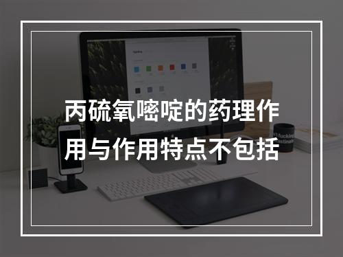 丙硫氧嘧啶的药理作用与作用特点不包括