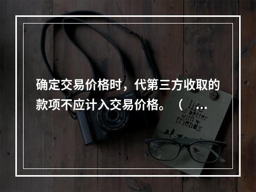 确定交易价格时，代第三方收取的款项不应计入交易价格。（　　）