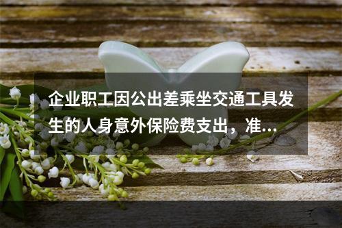 企业职工因公出差乘坐交通工具发生的人身意外保险费支出，准予企