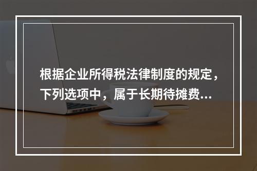 根据企业所得税法律制度的规定，下列选项中，属于长期待摊费用的