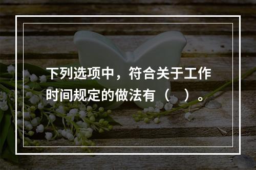 下列选项中，符合关于工作时间规定的做法有（　）。