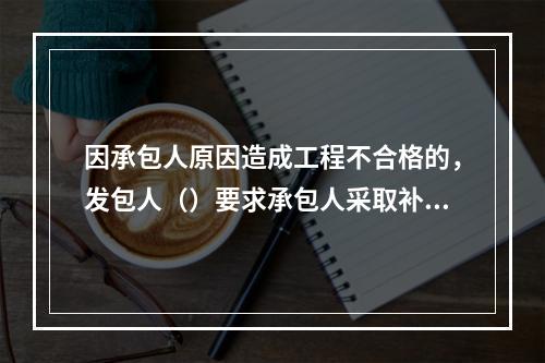 因承包人原因造成工程不合格的，发包人（）要求承包人采取补救措