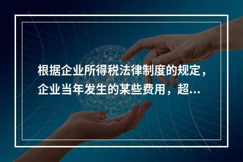 根据企业所得税法律制度的规定，企业当年发生的某些费用，超过税