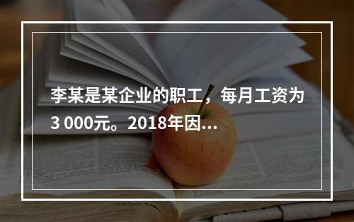 李某是某企业的职工，每月工资为3 000元。2018年因患病