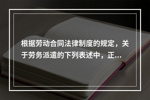 根据劳动合同法律制度的规定，关于劳务派遣的下列表述中，正确的