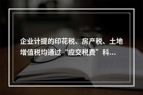 企业计提的印花税、房产税、土地增值税均通过“应交税费”科目核