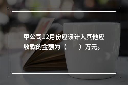 甲公司12月份应该计入其他应收款的金额为（　　）万元。