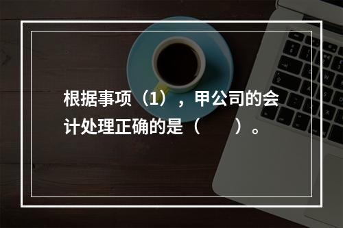 根据事项（1），甲公司的会计处理正确的是（　　）。