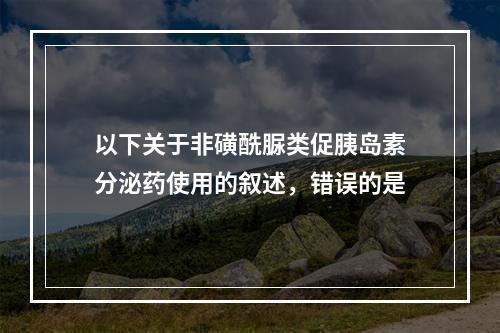 以下关于非磺酰脲类促胰岛素分泌药使用的叙述，错误的是