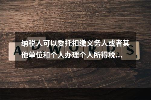 纳税人可以委托扣缴义务人或者其他单位和个人办理个人所得税的汇