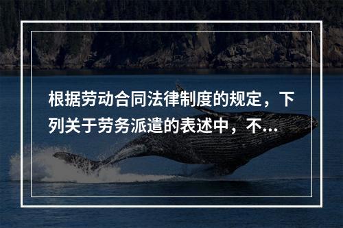 根据劳动合同法律制度的规定，下列关于劳务派遣的表述中，不正确