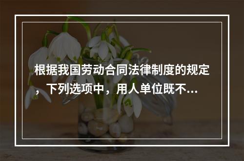 根据我国劳动合同法律制度的规定，下列选项中，用人单位既不得适