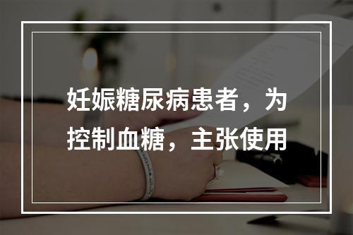 妊娠糖尿病患者，为控制血糖，主张使用